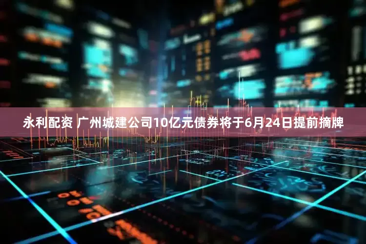 永利配资 广州城建公司10亿元债券将于6月24日提前摘牌