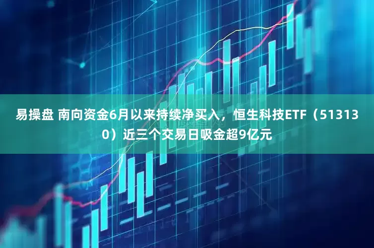 易操盘 南向资金6月以来持续净买入，恒生科技ETF（513130）近三个交易日吸金超9亿元