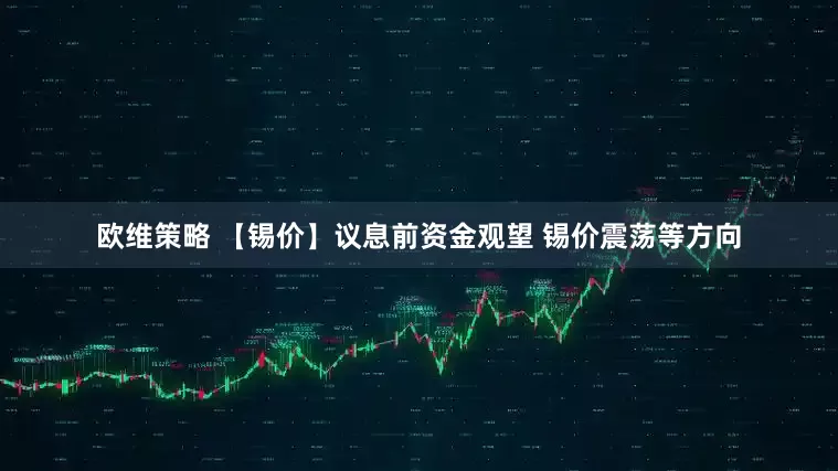 欧维策略 【锡价】议息前资金观望 锡价震荡等方向