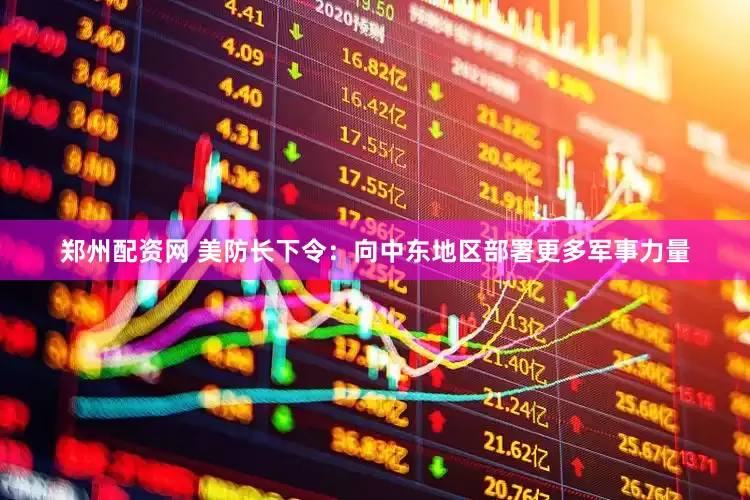 郑州配资网 美防长下令：向中东地区部署更多军事力量