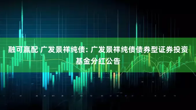 融可赢配 广发景祥纯债: 广发景祥纯债债券型证券投资基金分红公告