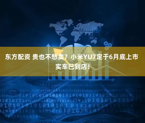 东方配资 贵也不愁卖？小米YU7定于6月底上市 实车已到店！