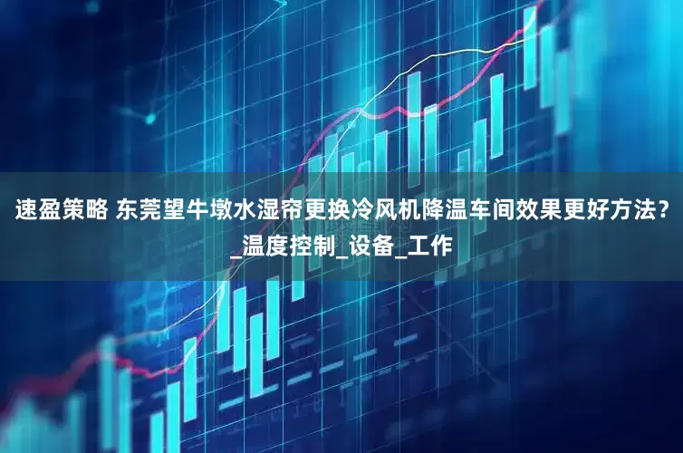 速盈策略 东莞望牛墩水湿帘更换冷风机降温车间效果更好方法？_温度控制_设备_工作