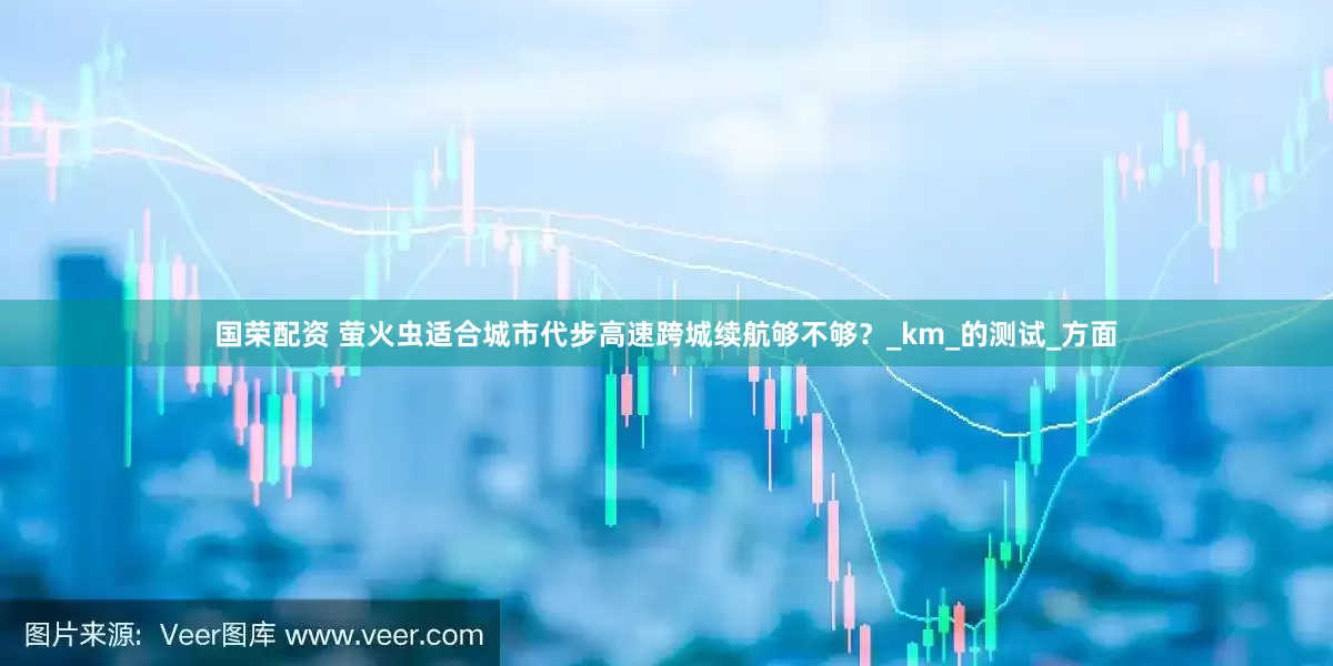 国荣配资 萤火虫适合城市代步高速跨城续航够不够？_km_的测试_方面