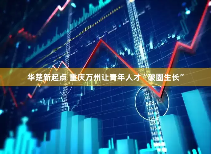 华楚新起点 重庆万州让青年人才“破圈生长”