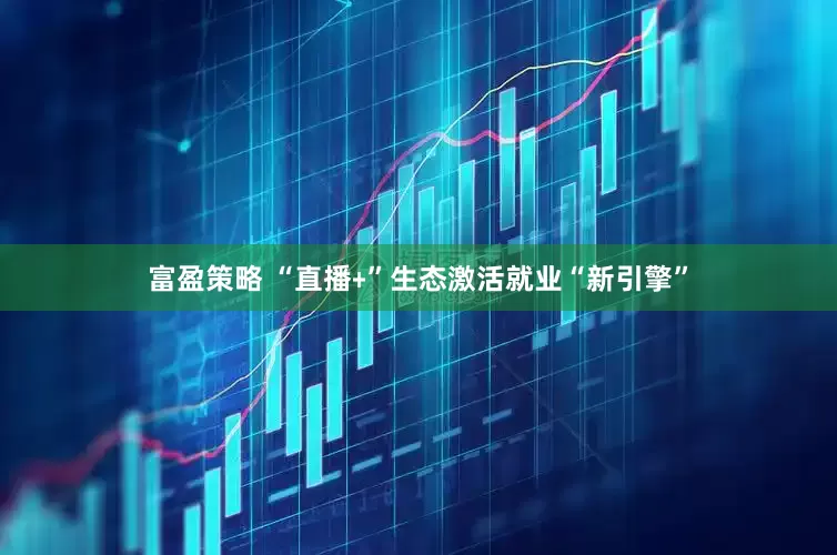 富盈策略 “直播﹢”生态激活就业“新引擎”