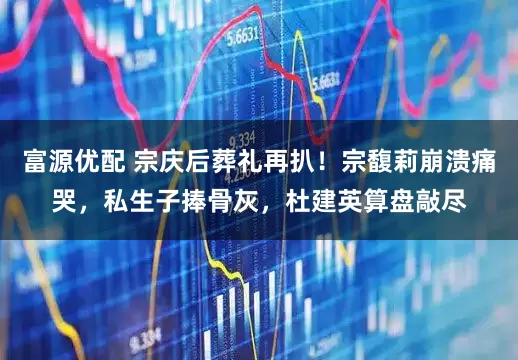 富源优配 宗庆后葬礼再扒！宗馥莉崩溃痛哭，私生子捧骨灰，杜建英算盘敲尽