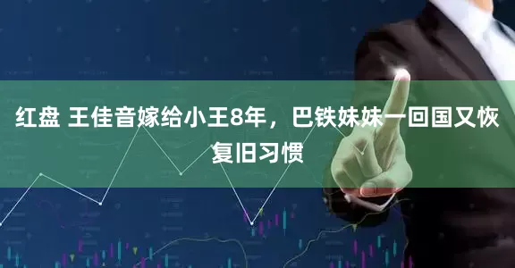 红盘 王佳音嫁给小王8年，巴铁妹妹一回国又恢复旧习惯