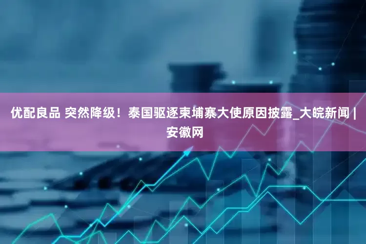 优配良品 突然降级！泰国驱逐柬埔寨大使原因披露_大皖新闻 | 安徽网