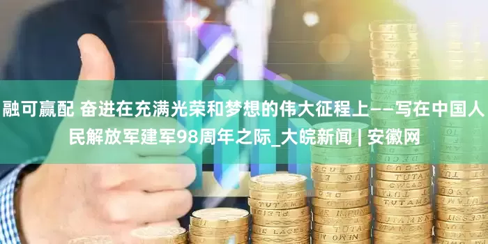 融可赢配 奋进在充满光荣和梦想的伟大征程上——写在中国人民解放军建军98周年之际_大皖新闻 | 安徽网