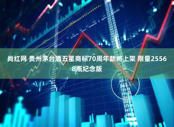 尚红网 贵州茅台酒五星商标70周年款将上架 限量25568瓶纪念版