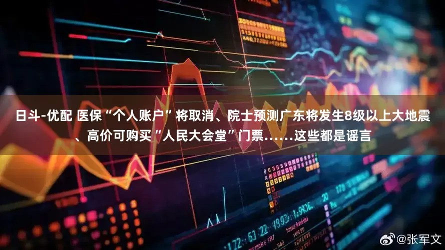 日斗-优配 医保“个人账户”将取消、院士预测广东将发生8级以上大地震、高价可购买“人民大会堂”门票……这些都是谣言
