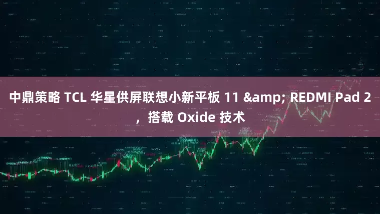 中鼎策略 TCL 华星供屏联想小新平板 11 & REDMI Pad 2，搭载 Oxide 技术
