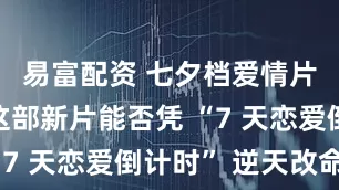 易富配资 七夕档爱情片遇冷，这部新片能否凭 “7 天恋爱倒计时” 逆天改命？