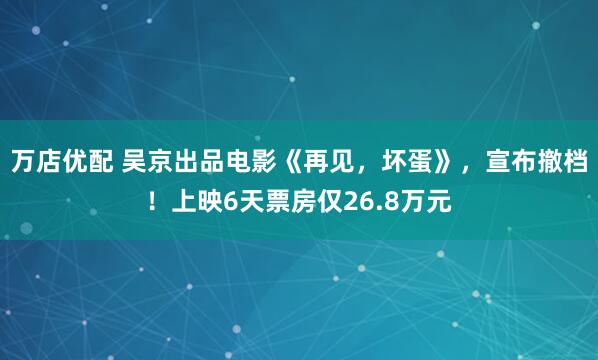 万店优配 吴京出品电影《再见，坏蛋》，宣布撤档！上映6天票房仅26.8万元