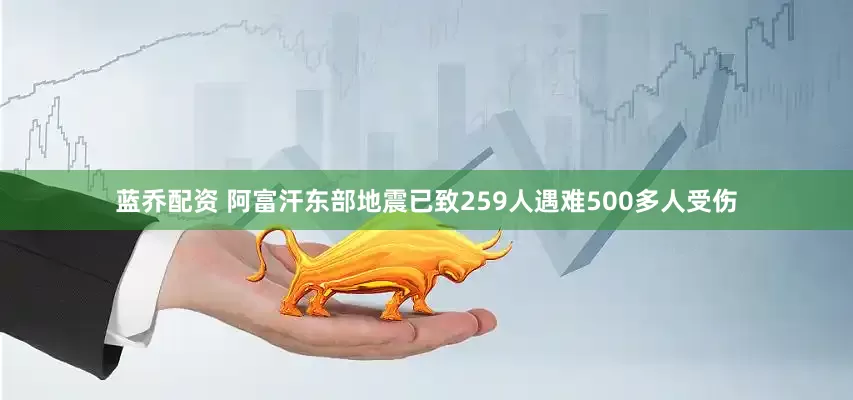 蓝乔配资 阿富汗东部地震已致259人遇难500多人受伤