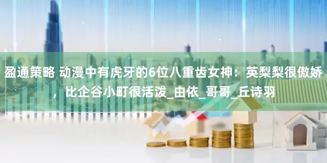 盈通策略 动漫中有虎牙的6位八重齿女神：英梨梨很傲娇，比企谷小町很活泼_由依_哥哥_丘诗羽