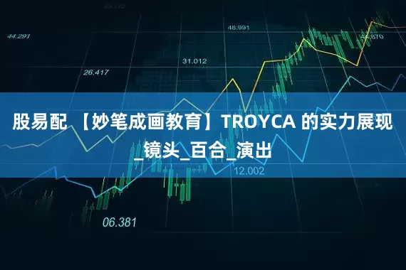 股易配 【妙笔成画教育】TROYCA 的实力展现_镜头_百合_演出