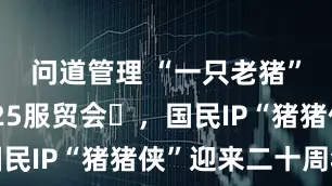 问道管理 “一只老猪”亮相2025服贸会​，国民IP“猪猪侠”迎来二十周年