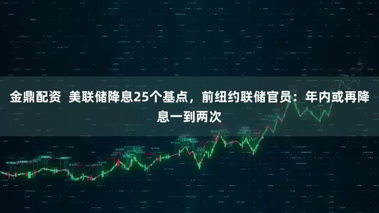 金鼎配资  美联储降息25个基点，前纽约联储官员：年内或再降息一到两次