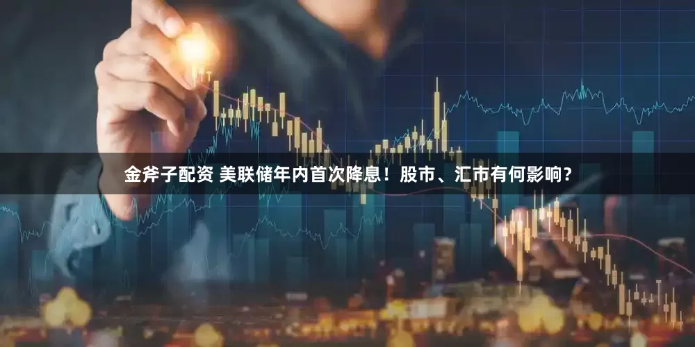 金斧子配资 美联储年内首次降息！股市、汇市有何影响？