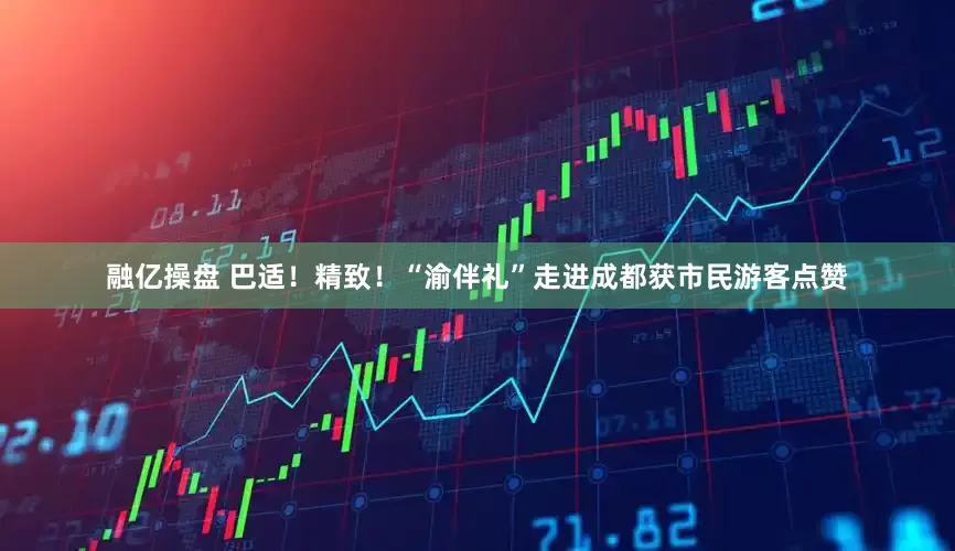 融亿操盘 巴适！精致！“渝伴礼”走进成都获市民游客点赞