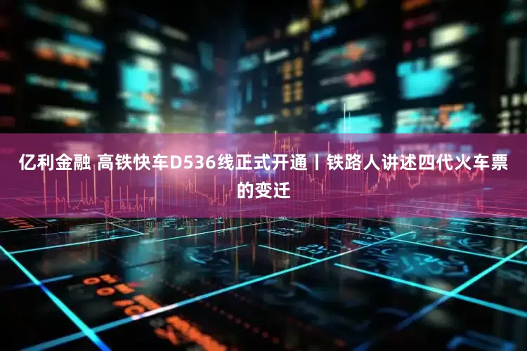 亿利金融 高铁快车D536线正式开通丨铁路人讲述四代火车票的变迁