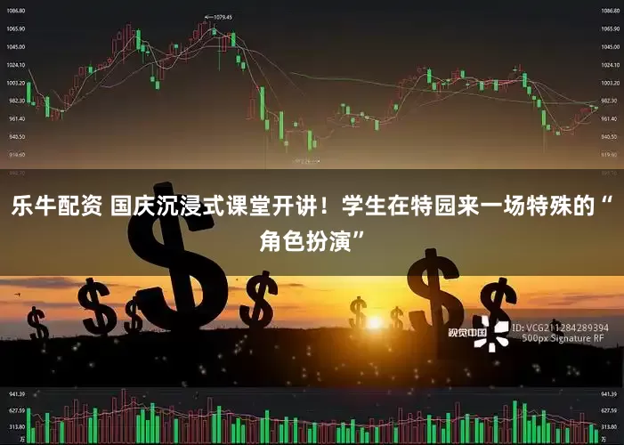 乐牛配资 国庆沉浸式课堂开讲！学生在特园来一场特殊的“角色扮演”