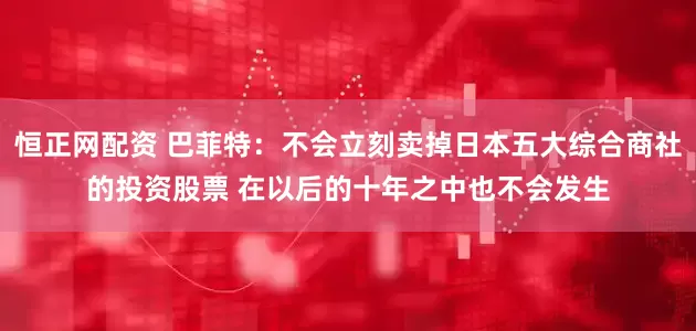 恒正网配资 巴菲特：不会立刻卖掉日本五大综合商社的投资股票 在以后的十年之中也不会发生