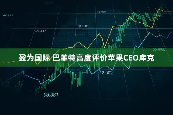盈为国际 巴菲特高度评价苹果CEO库克