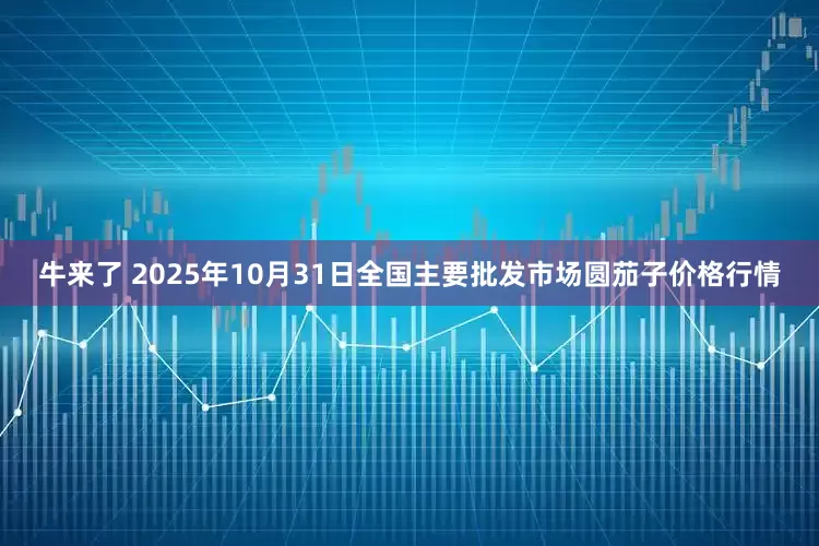 牛来了 2025年10月31日全国主要批发市场圆茄子价格行情