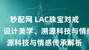 秒配网 LAC珠宝对戒选购指南：设计美学、溯源科技与情感传承解析