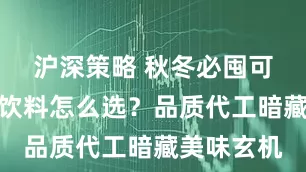 沪深策略 秋冬必囤可可粉固体饮料怎么选？品质代工暗藏美味玄机