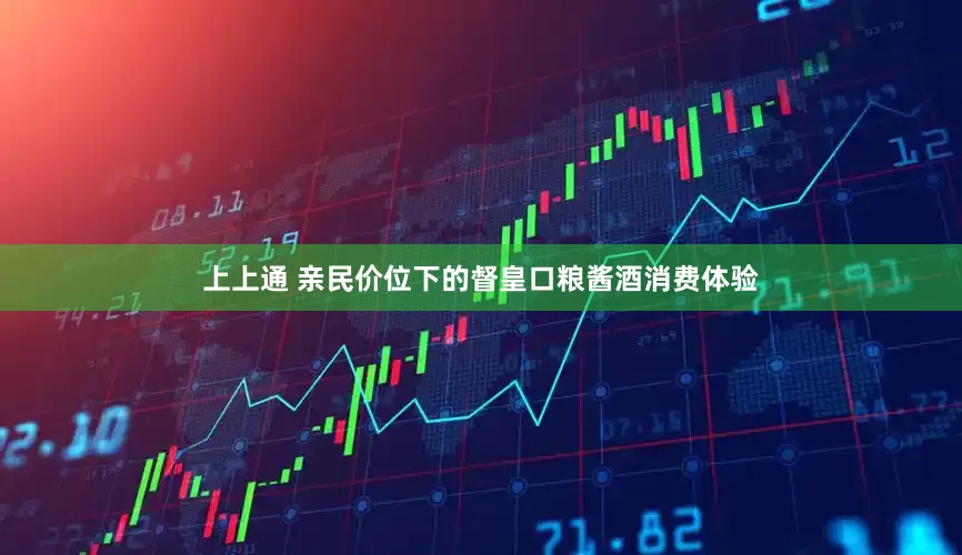 上上通 亲民价位下的督皇口粮酱酒消费体验