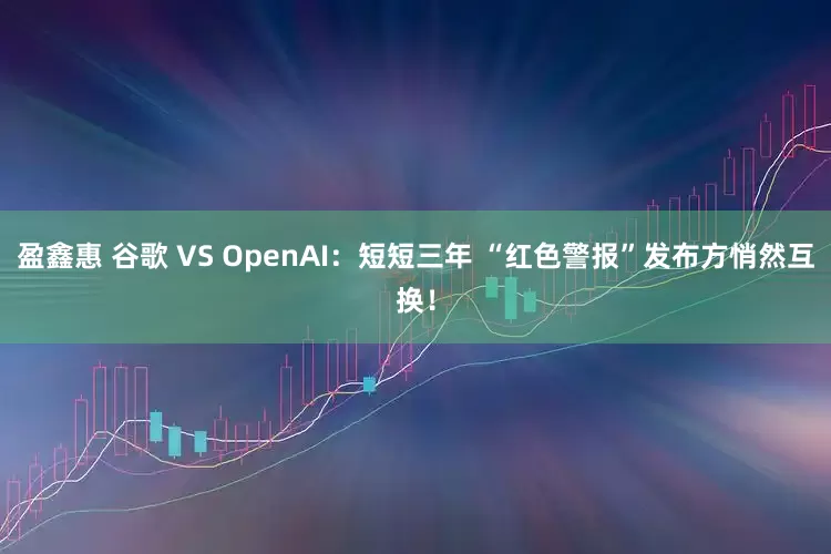 盈鑫惠 谷歌 VS OpenAI：短短三年 “红色警报”发布方悄然互换！