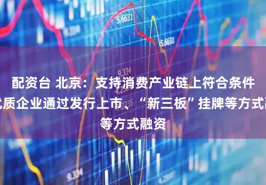 配资台 北京：支持消费产业链上符合条件的优质企业通过发行上市、“新三板”挂牌等方式融资