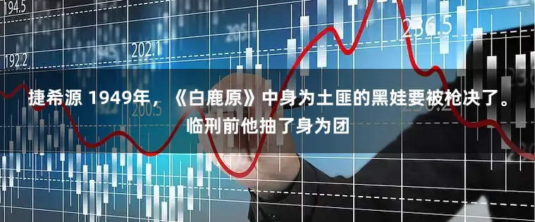捷希源 1949年，《白鹿原》中身为土匪的黑娃要被枪决了。临刑前他抽了身为团