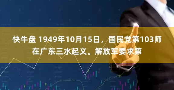 快牛盘 1949年10月15日，国民党第103师在广东三水起义。解放军要求第