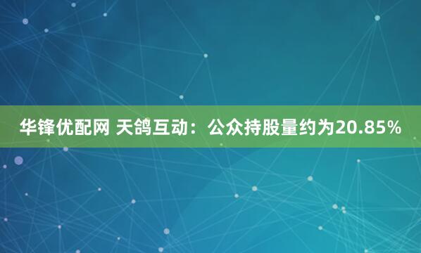 华锋优配网 天鸽互动：公众持股量约为20.85%