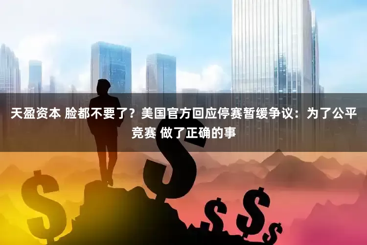 天盈资本 脸都不要了？美国官方回应停赛暂缓争议：为了公平竞赛 做了正确的事